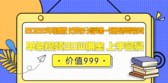 2022年新版 好物分享课-短视频带货：单条视频30W佣金 上手容易（价值999）-牵机网