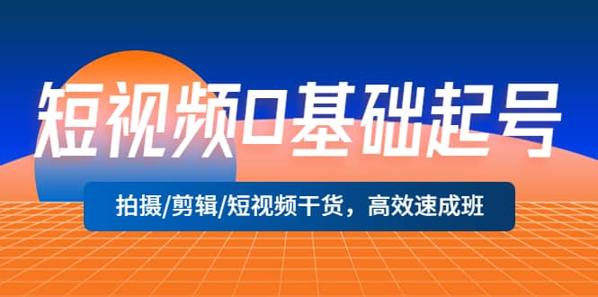 短视频0基础起号，拍摄/剪辑/短视频干货，高效速成班-牵机网