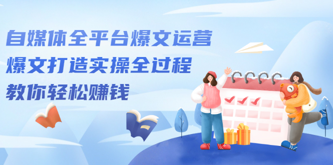自媒体全平台爆文运营，爆文打造实操全过程【视频课程】-牵机网