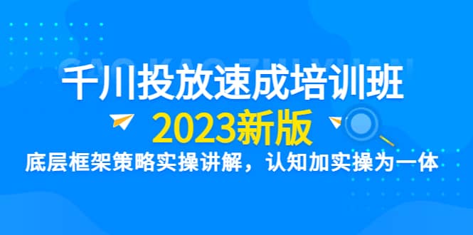 千川投放速成培训班【2023新版】底层框架策略实操讲解，认知加实操为一体-牵机网