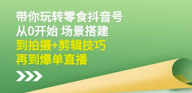 隋校长带你玩转抖音零食号：从0开始场景搭建，到拍摄+剪辑技巧，再到爆单直播-牵机网