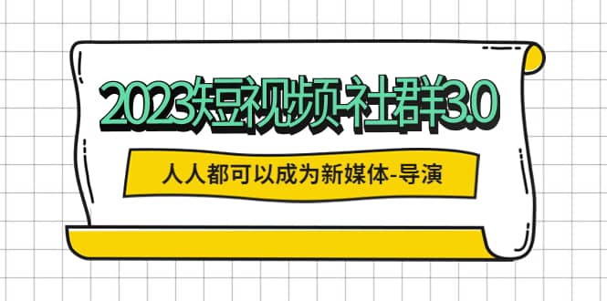 2023短视频-社群3.0，人人都可以成为新媒体-导演 (包含内部社群直播课全套)-牵机网