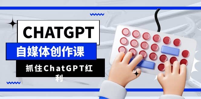 ChatGPT自媒体创作课，抓住ChatGPT红利，助你创作效率提升10倍-牵机网