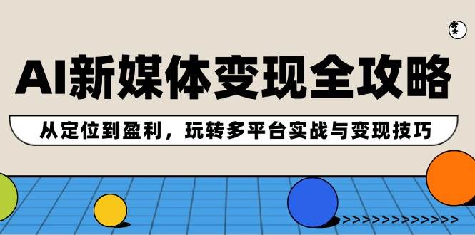 AI新媒体变现全攻略：从定位到盈利，玩转多平台实战与变现技巧-牵机网