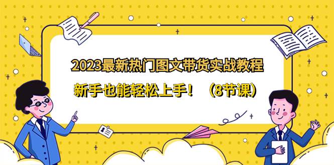 2023最新热门-图文带货实战教程，新手也能轻松上手！（8节课）-牵机网