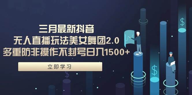 三月最新抖音无人直播玩法美女舞团2.0，多重防非操作不封号日入1500+ 小…-牵机网