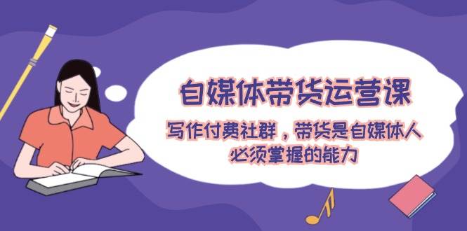 自媒体带货运营课：写作付费社群，带货是自媒体人必须掌握的能力-牵机网