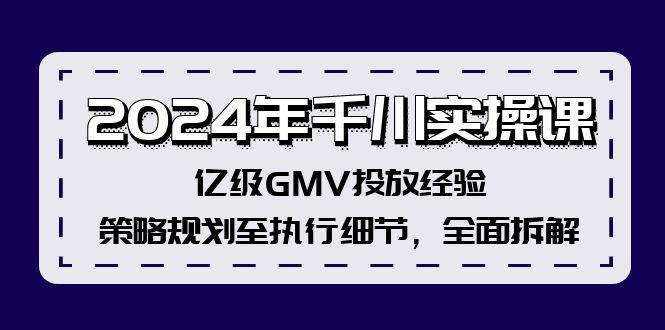 2024年千川实操课，亿级GMV投放经验，策略规划至执行细节，全面拆解-牵机网