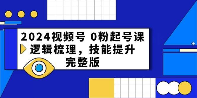 2024视频号 0粉起号课，逻辑梳理，技能提升，完整版-牵机网