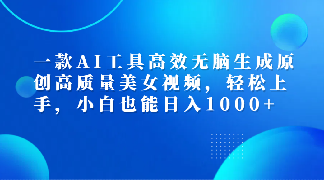 一款AI工具高效无脑生成原创高质量美女视频，轻松上手，小白也能日入1000+-牵机网