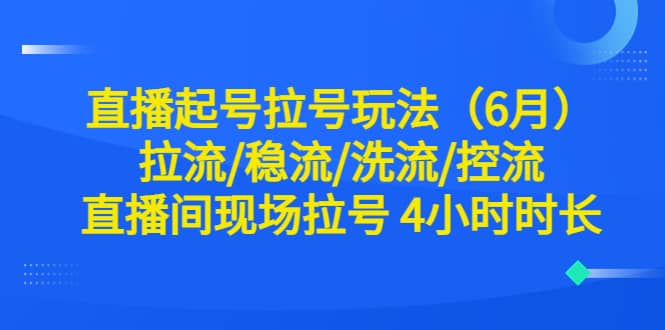 直播起号拉号玩法（6月）拉流/稳流/洗流/控流 直播间现场拉号 4小时时长-牵机网