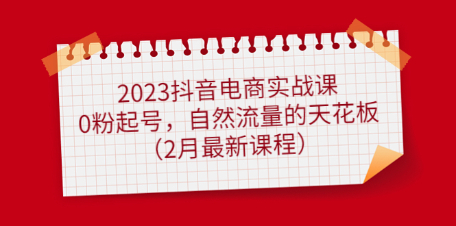 2023抖音电商实战课：0粉起号，自然流量的天花板（2月最新课程）-牵机网