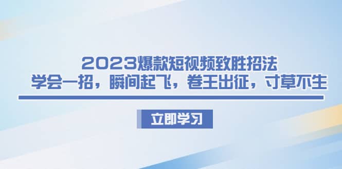 2023爆款短视频致胜招法，学会一招，瞬间起飞，卷王出征，寸草不生-牵机网