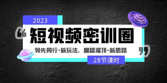 2023短视频密训圈：领先同行·新玩法，醒翻灌顶·新思路（28节课时）-牵机网