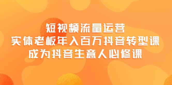 短视频流量运营，实体老板年入百万-抖音转型课，成为抖音生意人的必修课-牵机网