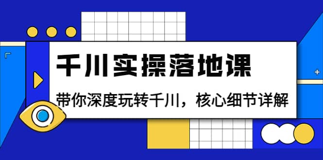千川实操落地课：带你深度玩转千川，核心细节详解（18节课时）-牵机网