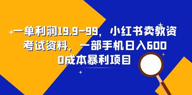 一单利润19.9-99，小红书卖教资考试资料，一部手机日入600（教程+资料）-牵机网