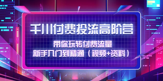 千川付费投流高阶训练营：带你玩转付费流量，新手入门到精通（视频+资料）-牵机网
