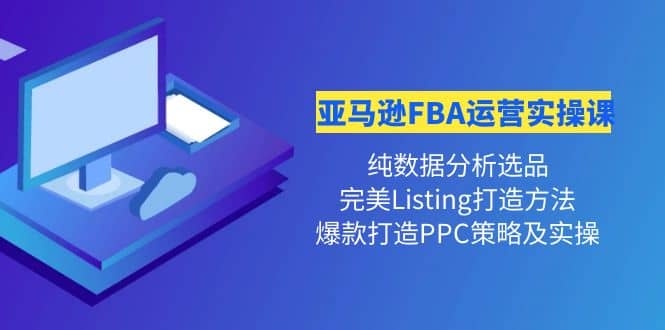 亚马逊FBA运营实操课 纯数据分析选品+完美Listing打造+爆款打造PPC策略实操-牵机网