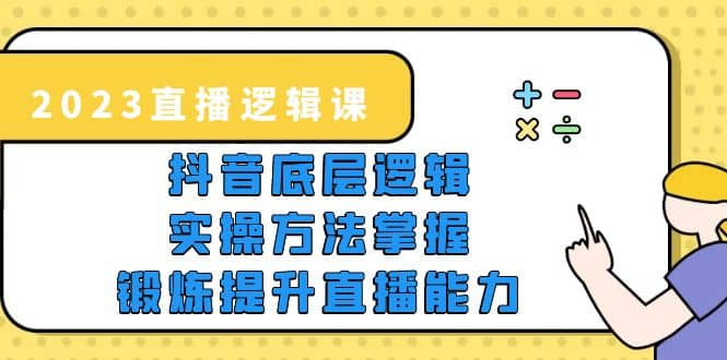 2023直播·逻辑课，抖音底层逻辑+实操方法掌握，锻炼提升直播能力-牵机网