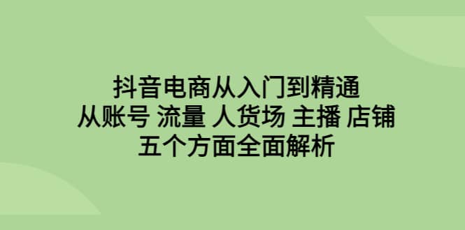 抖音电商从入门到精通，从账号 流量 人货场 主播 店铺五个方面全面解析-牵机网