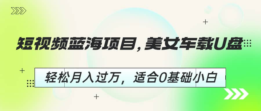 短视频蓝海项目，美女车载U盘，轻松月入过万，适合0基础小白-牵机网