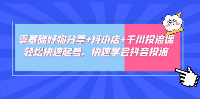 零基础好物分享+抖小店+千川投流课：轻松快速起号，快速学会抖音投流-牵机网