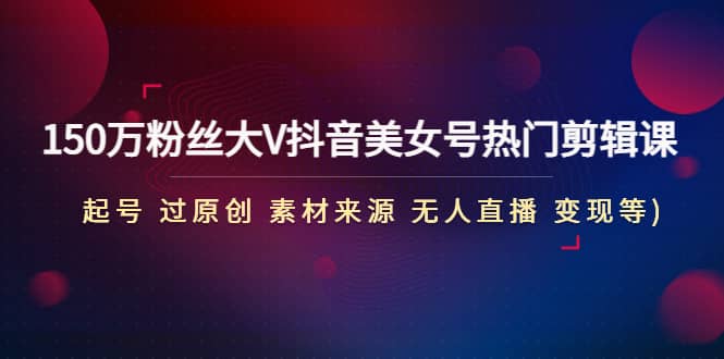 150万粉丝大V抖音美女号热门剪辑课(起号 过原创 素材来源 无人直播 变现)-牵机网