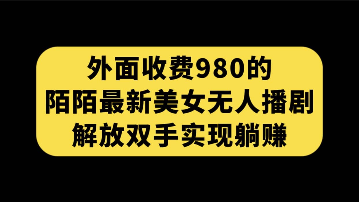 外面收费980陌陌最新美女无人播剧玩法 解放双手实现躺赚（附100G影视资源）-牵机网