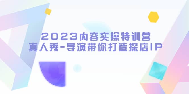 2023内容实操特训营，真人秀-导演带你打造探店IP-牵机网