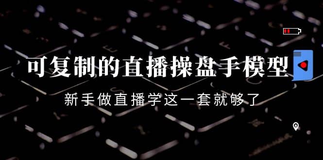 可复制的直播操盘手模型：新手做直播就学这一套就够了（12节课）-牵机网