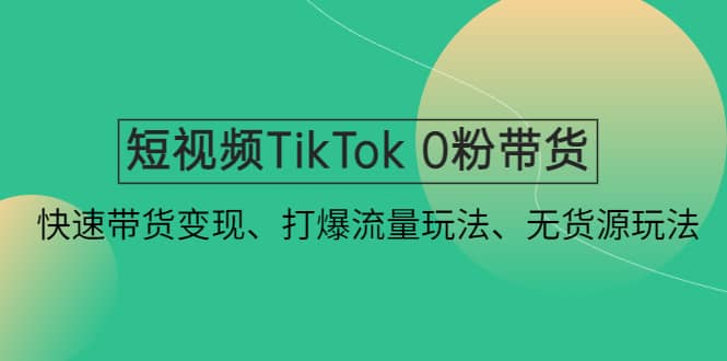 短视频TikTok 0粉带货：快速带货变现、打爆流量玩法、无货源玩法-牵机网