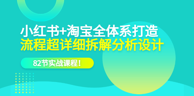 小红书+淘宝·全体系打造，流程超详细拆解分析设计，82节实战课程-牵机网