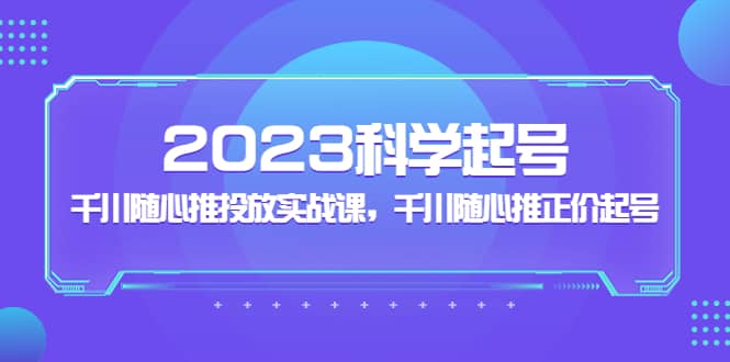 2023科学起号，千川随心推投放实战课，千川随心推正价起号-牵机网