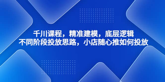 千川课程，精准建模，底层逻辑，不同阶段投放思路，小店随心推如何投放-牵机网