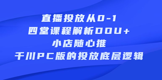 直播投放从0-1，四堂课程解析DOU+、小店随心推、千川PC版的投放底层逻辑-牵机网
