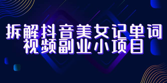 拆解抖音美女记单词视频副业小项目，一条龙玩法大解析（教程+素材）-牵机网