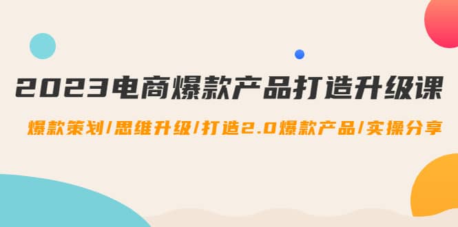 2023电商爆款产品打造升级课：爆款策划/思维升级/打造2.0爆款产品/【推荐】-牵机网