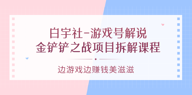 游戏号解说：金铲铲之战项目拆解课程，边游戏边赚钱美滋滋-牵机网