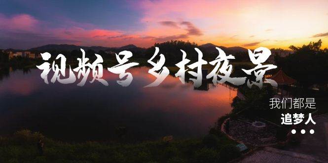视频号乡村夜景治愈视频课程，一条龙实操玩法（教程+素材+软件）-牵机网