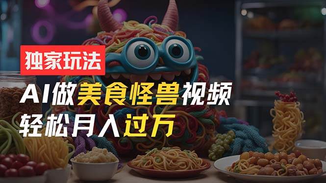 零门槛操作，AI美食怪兽短视频玩法，月入过万新手也能做！-牵机网