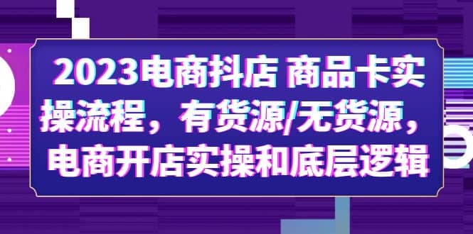 2023电商抖店 商品卡实操流程，有货源/无货源，电商开店实操和底层逻辑-牵机网