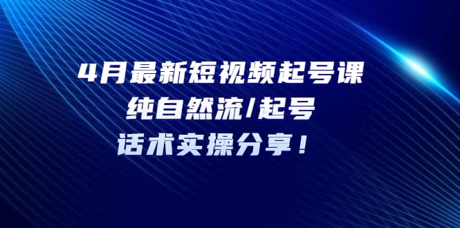 4月最新短视频起号课：纯自然流/起号，话术实操分享-牵机网
