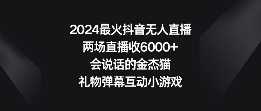 2024最火抖音无人直播，两场直播收6000+会说话的金杰猫 礼物弹幕互动小游戏-牵机网