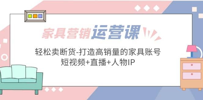 家具营销·运营实战 轻松卖断货-打造高销量的家具账号(短视频+直播+人物IP)-牵机网