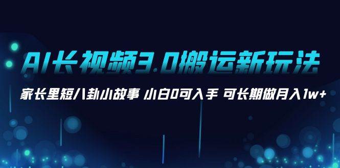 AI长视频3.0搬运新玩法 家长里短八卦小故事 小白0可入手 可长期做月入1w+-牵机网