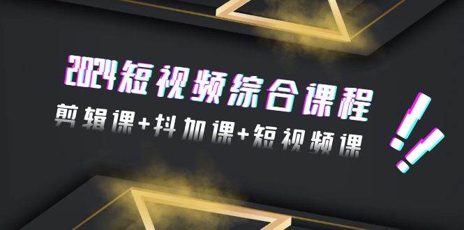 2024短视频综合课程，剪辑课+抖加课+短视频课（48节）-牵机网