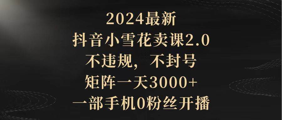 2024最新抖音小雪花卖课2.0 不违规 不封号 矩阵一天3000+一部手机0粉丝开播-牵机网