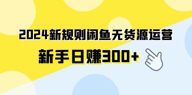 2024新规则闲鱼无货源运营新手日赚300+-牵机网