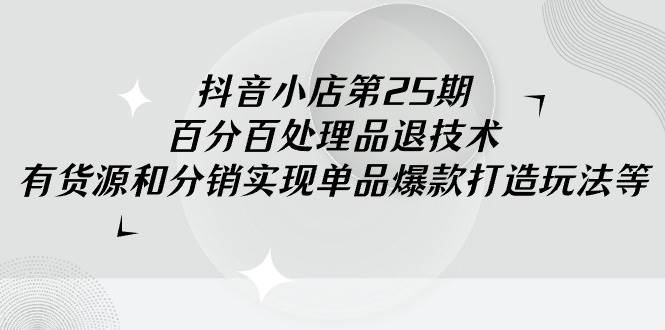 抖音小店-第25期，百分百处理品退技术，有货源和分销实现单品爆款打造玩法-牵机网